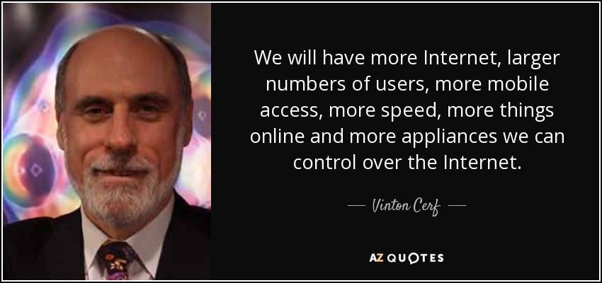 We will have more Internet, larger numbers of users, more mobile access, more speed, more things online and more appliances we can control over the Internet. - Vinton Cerf