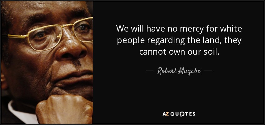 We will have no mercy for white people regarding the land, they cannot own our soil. - Robert Mugabe