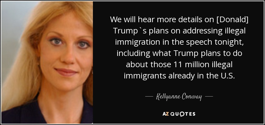We will hear more details on [Donald] Trump`s plans on addressing illegal immigration in the speech tonight, including what Trump plans to do about those 11 million illegal immigrants already in the U.S. - Kellyanne Conway