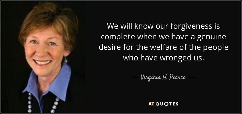 We will know our forgiveness is complete when we have a genuine desire for the welfare of the people who have wronged us. - Virginia H. Pearce