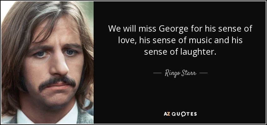 We will miss George for his sense of love, his sense of music and his sense of laughter. - Ringo Starr