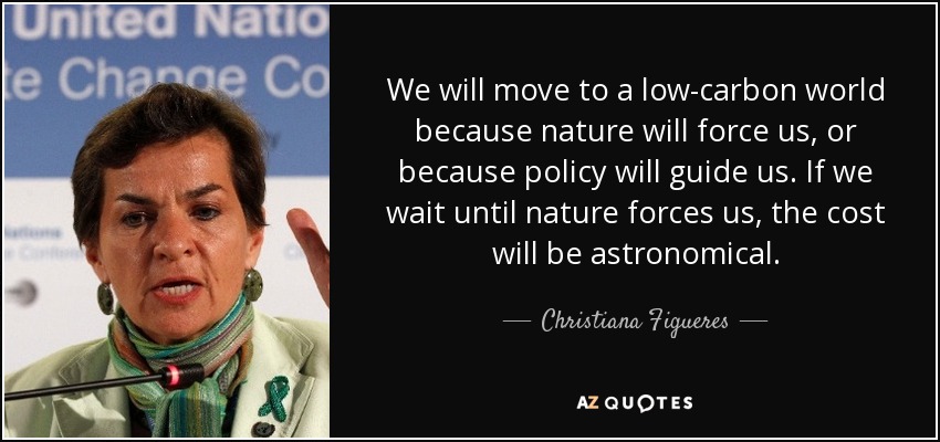 We will move to a low-carbon world because nature will force us, or because policy will guide us. If we wait until nature forces us, the cost will be astronomical. - Christiana Figueres