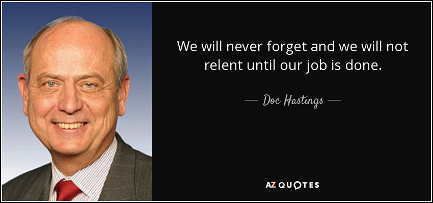 We will never forget and we will not relent until our job is done. - Doc Hastings