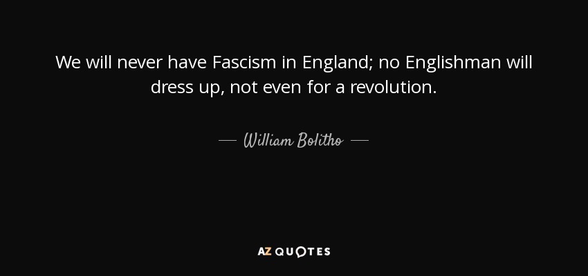 We will never have Fascism in England; no Englishman will dress up, not even for a revolution. - William Bolitho