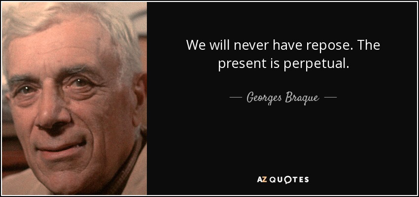 We will never have repose. The present is perpetual. - Georges Braque