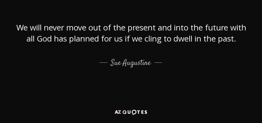 We will never move out of the present and into the future with all God has planned for us if we cling to dwell in the past. - Sue Augustine