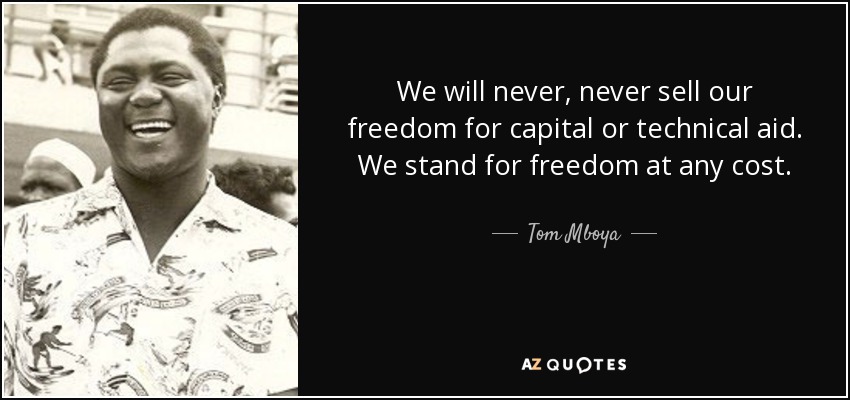 We will never, never sell our freedom for capital or technical aid. We stand for freedom at any cost. - Tom Mboya