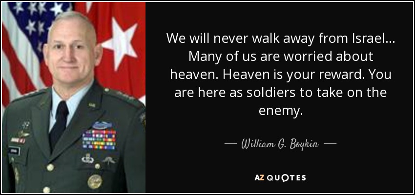 We will never walk away from Israel ... Many of us are worried about heaven. Heaven is your reward. You are here as soldiers to take on the enemy. - William G. Boykin