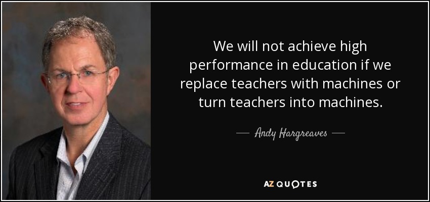 We will not achieve high performance in education if we replace teachers with machines or turn teachers into machines. - Andy Hargreaves