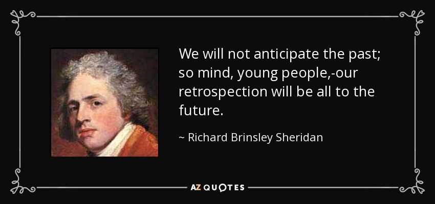 We will not anticipate the past; so mind, young people,-our retrospection will be all to the future. - Richard Brinsley Sheridan