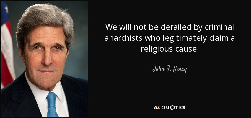We will not be derailed by criminal anarchists who legitimately claim a religious cause. - John F. Kerry