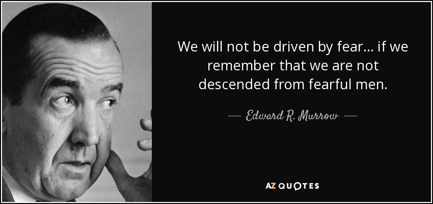 We will not be driven by fear ... if we remember that we are not descended from fearful men. - Edward R. Murrow