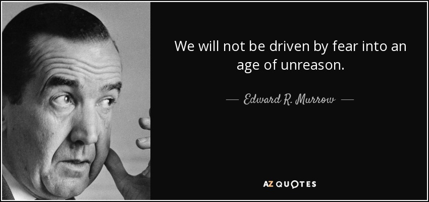 We will not be driven by fear into an age of unreason. - Edward R. Murrow