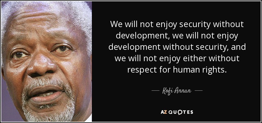 We will not enjoy security without development, we will not enjoy development without security, and we will not enjoy either without respect for human rights. - Kofi Annan