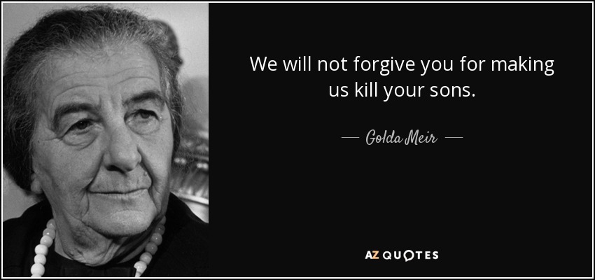 We will not forgive you for making us kill your sons. - Golda Meir