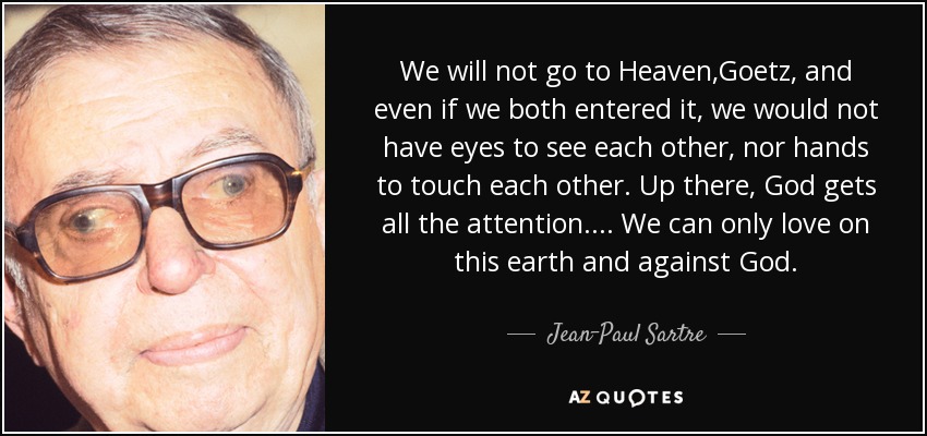 We will not go to Heaven,Goetz, and even if we both entered it, we would not have eyes to see each other, nor hands to touch each other. Up there, God gets all the attention.... We can only love on this earth and against God. - Jean-Paul Sartre