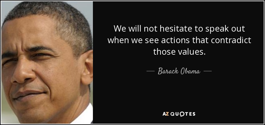 We will not hesitate to speak out when we see actions that contradict those values. - Barack Obama