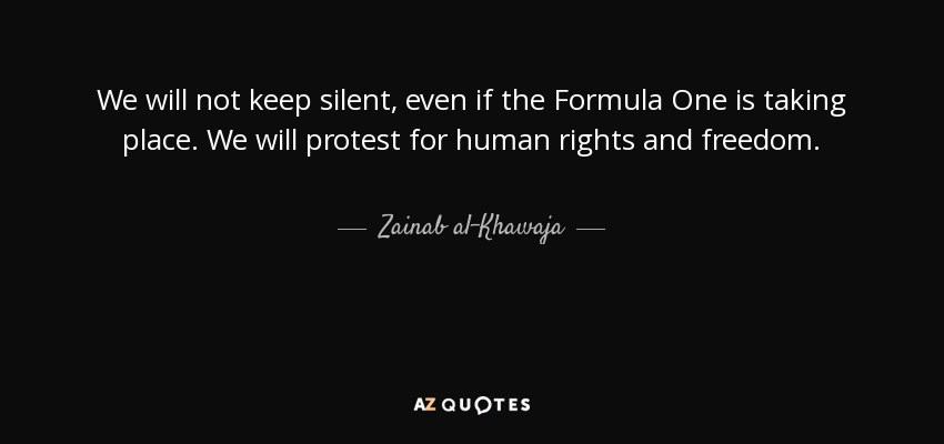 We will not keep silent, even if the Formula One is taking place. We will protest for human rights and freedom. - Zainab al-Khawaja