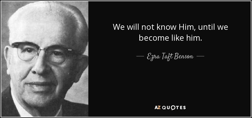 We will not know Him, until we become like him. - Ezra Taft Benson