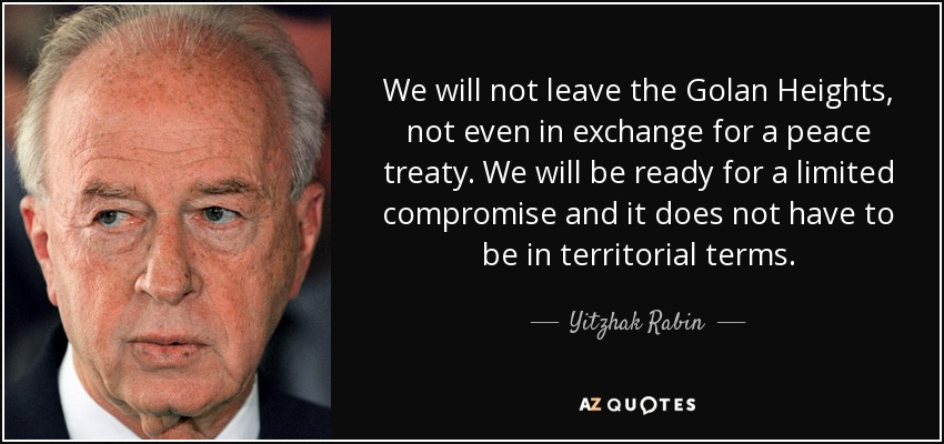 We will not leave the Golan Heights, not even in exchange for a peace treaty. We will be ready for a limited compromise and it does not have to be in territorial terms. - Yitzhak Rabin