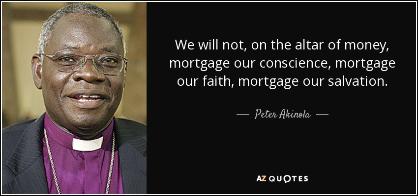 We will not, on the altar of money, mortgage our conscience, mortgage our faith, mortgage our salvation. - Peter Akinola