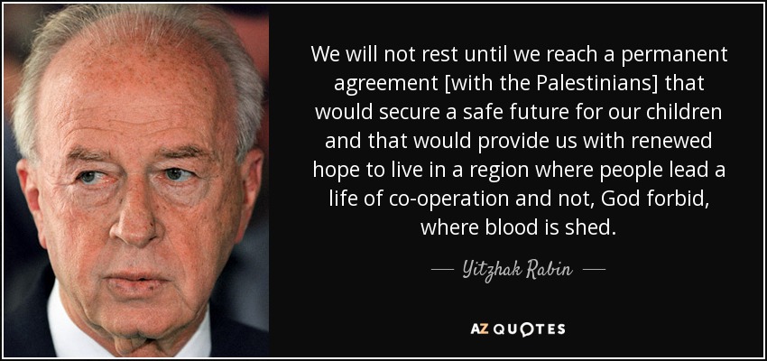 We will not rest until we reach a permanent agreement [with the Palestinians] that would secure a safe future for our children and that would provide us with renewed hope to live in a region where people lead a life of co-operation and not, God forbid, where blood is shed. - Yitzhak Rabin
