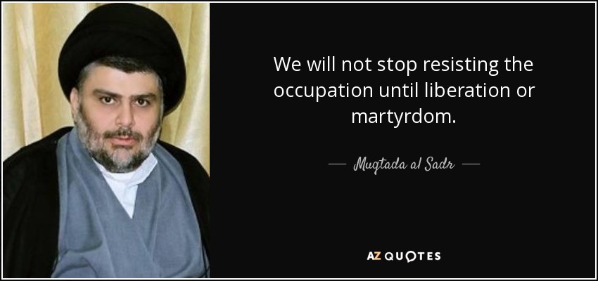 We will not stop resisting the occupation until liberation or martyrdom. - Muqtada al Sadr