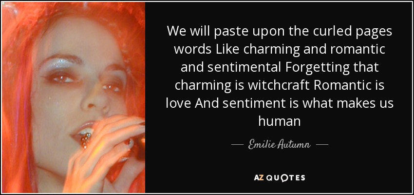 We will paste upon the curled pages words Like charming and romantic and sentimental Forgetting that charming is witchcraft Romantic is love And sentiment is what makes us human - Emilie Autumn