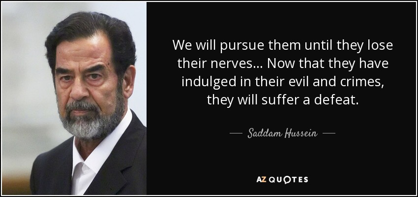 We will pursue them until they lose their nerves... Now that they have indulged in their evil and crimes, they will suffer a defeat. - Saddam Hussein