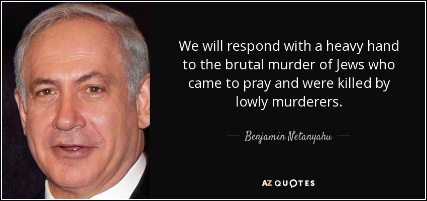 We will respond with a heavy hand to the brutal murder of Jews who came to pray and were killed by lowly murderers. - Benjamin Netanyahu