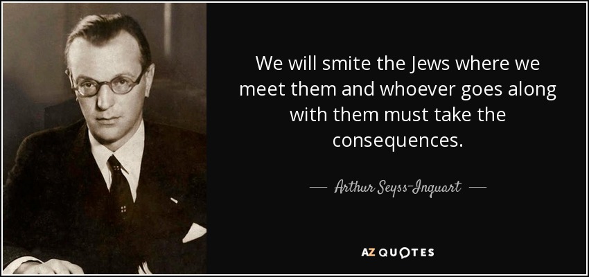 We will smite the Jews where we meet them and whoever goes along with them must take the consequences. - Arthur Seyss-Inquart