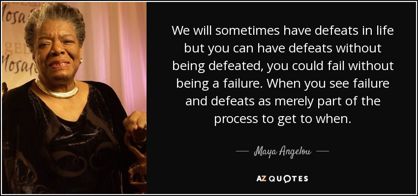 We will sometimes have defeats in life but you can have defeats without being defeated, you could fail without being a failure. When you see failure and defeats as merely part of the process to get to when. - Maya Angelou