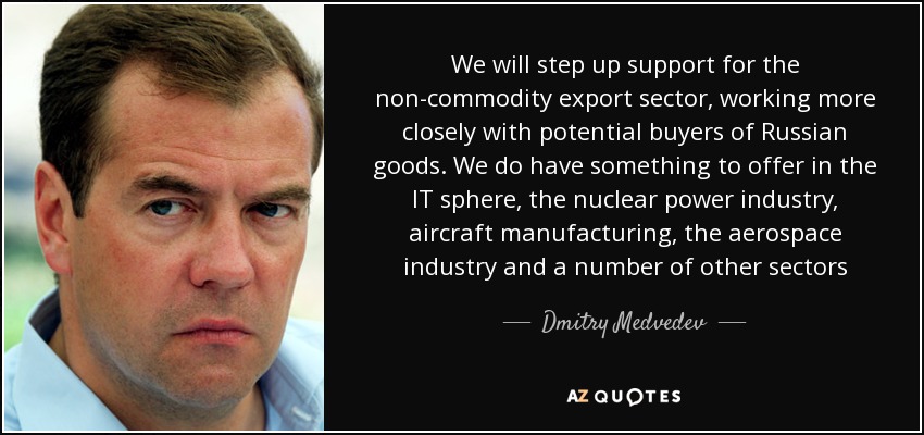 We will step up support for the non-commodity export sector, working more closely with potential buyers of Russian goods. We do have something to offer in the IT sphere, the nuclear power industry, aircraft manufacturing, the aerospace industry and a number of other sectors - Dmitry Medvedev