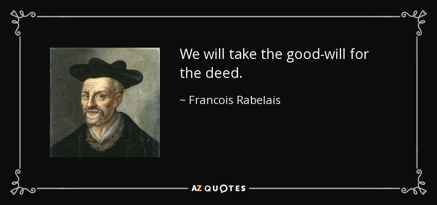 We will take the good-will for the deed. - Francois Rabelais