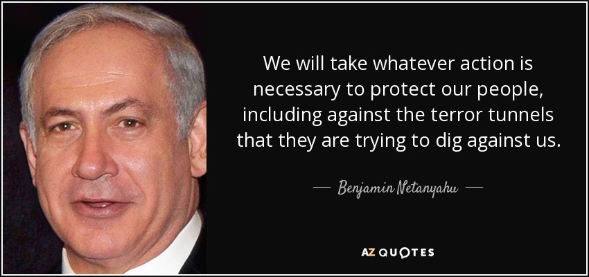 We will take whatever action is necessary to protect our people, including against the terror tunnels that they are trying to dig against us. - Benjamin Netanyahu