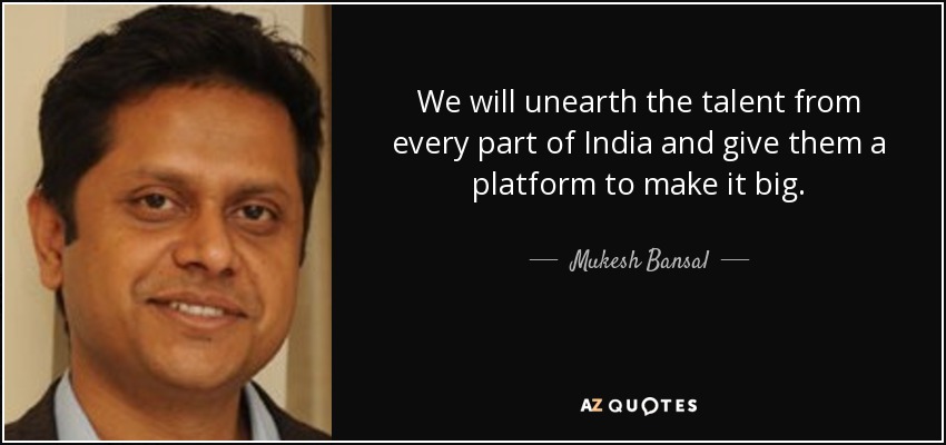 We will unearth the talent from every part of India and give them a platform to make it big. - Mukesh Bansal