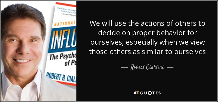 We will use the actions of others to decide on proper behavior for ourselves, especially when we view those others as similar to ourselves - Robert Cialdini