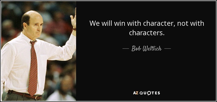 We will win with character, not with characters. - Bob Weltlich