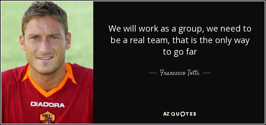 We will work as a group, we need to be a real team, that is the only way to go far - Francesco Totti
