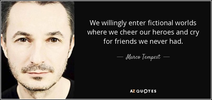 We willingly enter fictional worlds where we cheer our heroes and cry for friends we never had. - Marco Tempest