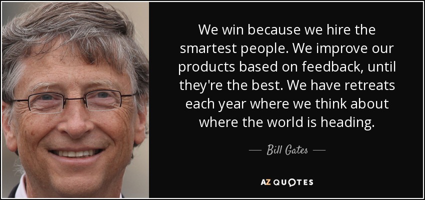 We win because we hire the smartest people. We improve our products based on feedback, until they're the best. We have retreats each year where we think about where the world is heading. - Bill Gates