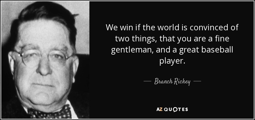 We win if the world is convinced of two things, that you are a fine gentleman, and a great baseball player. - Branch Rickey