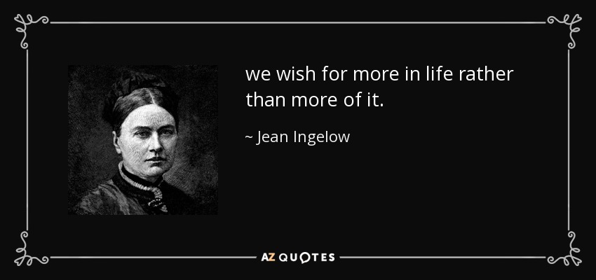 we wish for more in life rather than more of it. - Jean Ingelow