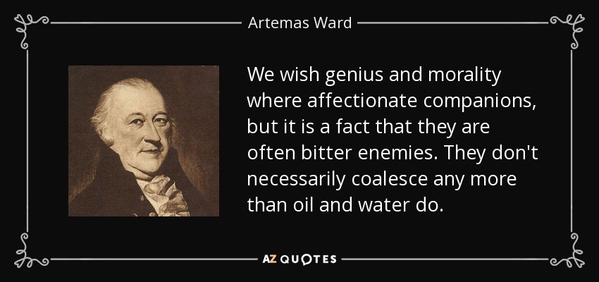 We wish genius and morality where affectionate companions, but it is a fact that they are often bitter enemies. They don't necessarily coalesce any more than oil and water do. - Artemas Ward