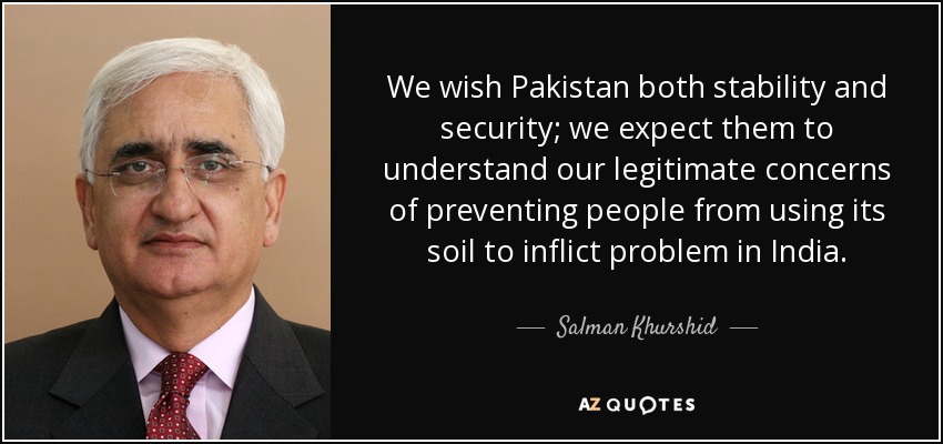 We wish Pakistan both stability and security; we expect them to understand our legitimate concerns of preventing people from using its soil to inflict problem in India. - Salman Khurshid