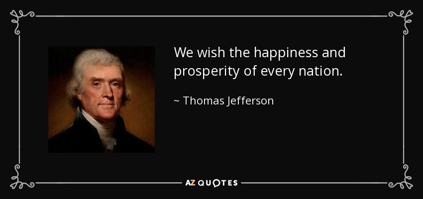 We wish the happiness and prosperity of every nation. - Thomas Jefferson