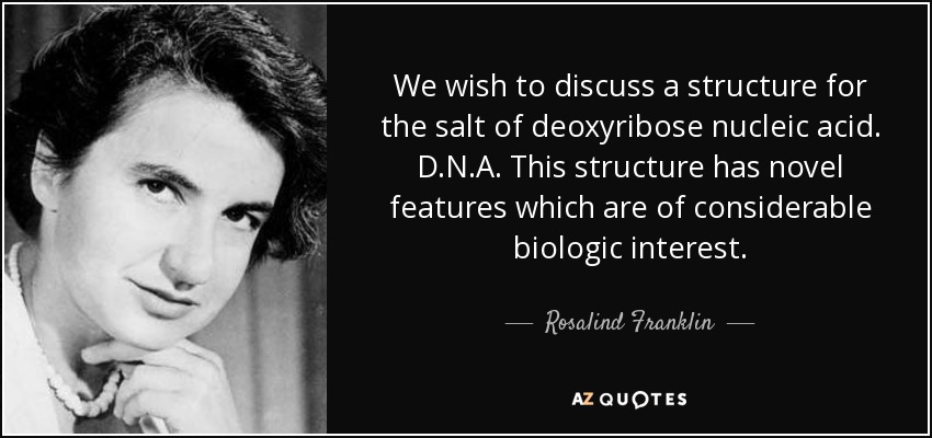 We wish to discuss a structure for the salt of deoxyribose nucleic acid. D.N.A. This structure has novel features which are of considerable biologic interest. - Rosalind Franklin