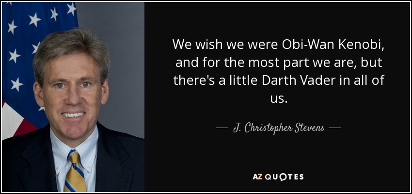 We wish we were Obi-Wan Kenobi, and for the most part we are, but there's a little Darth Vader in all of us. - J. Christopher Stevens
