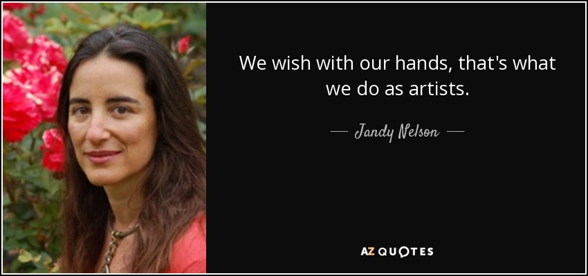We wish with our hands, that's what we do as artists. - Jandy Nelson