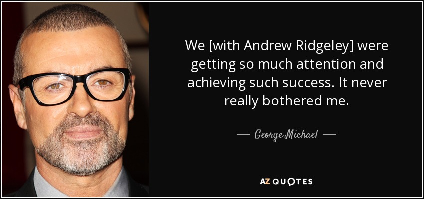 We [with Andrew Ridgeley] were getting so much attention and achieving such success. It never really bothered me. - George Michael